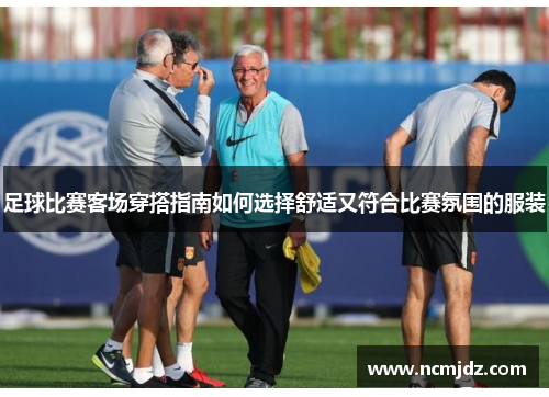 足球比赛客场穿搭指南如何选择舒适又符合比赛氛围的服装