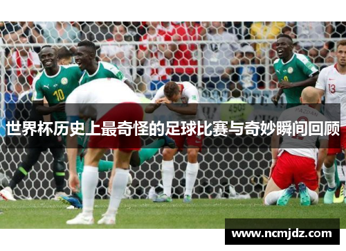 世界杯历史上最奇怪的足球比赛与奇妙瞬间回顾