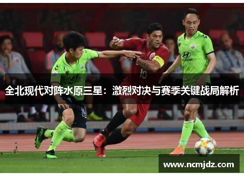 全北现代对阵水原三星：激烈对决与赛季关键战局解析