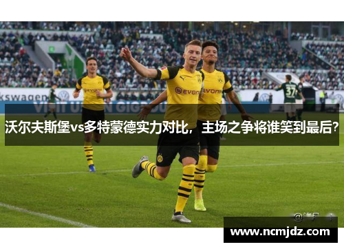 沃尔夫斯堡vs多特蒙德实力对比，主场之争将谁笑到最后？