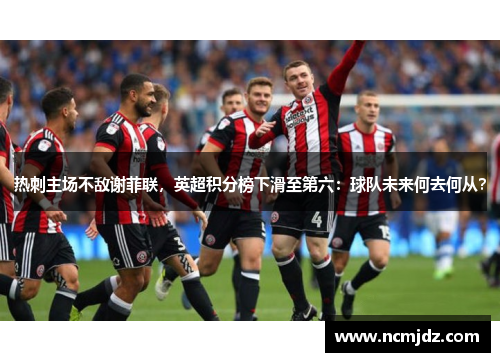 热刺主场不敌谢菲联，英超积分榜下滑至第六：球队未来何去何从？