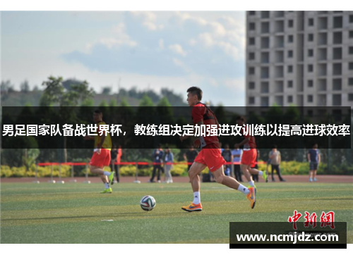 男足国家队备战世界杯，教练组决定加强进攻训练以提高进球效率