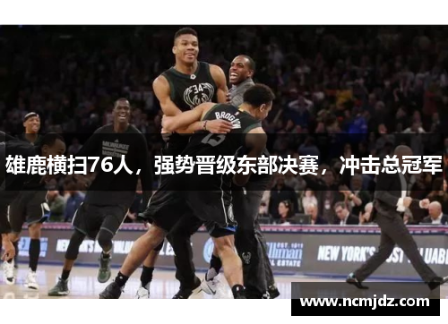 雄鹿横扫76人，强势晋级东部决赛，冲击总冠军