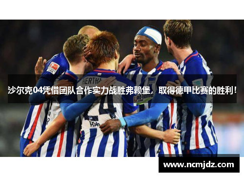 沙尔克04凭借团队合作实力战胜弗赖堡，取得德甲比赛的胜利！