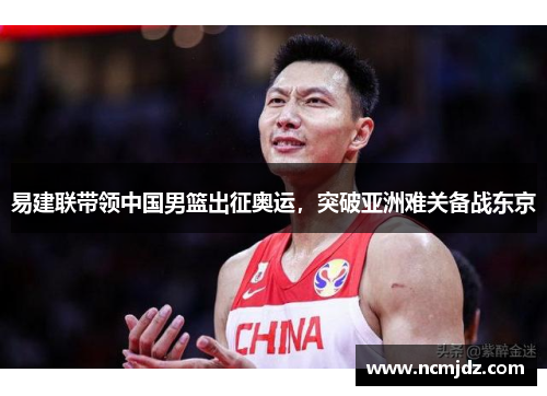 易建联带领中国男篮出征奥运，突破亚洲难关备战东京