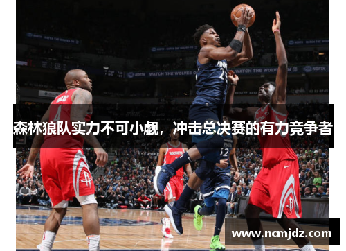 森林狼队实力不可小觑，冲击总决赛的有力竞争者