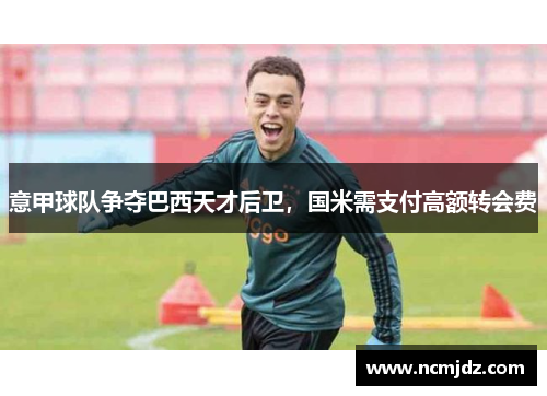 意甲球队争夺巴西天才后卫，国米需支付高额转会费