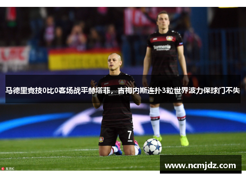 马德里竞技0比0客场战平赫塔菲，吉梅内斯连扑3粒世界波力保球门不失