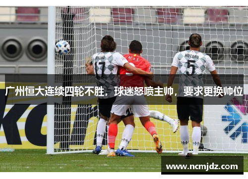 广州恒大连续四轮不胜，球迷怒喷主帅，要求更换帅位