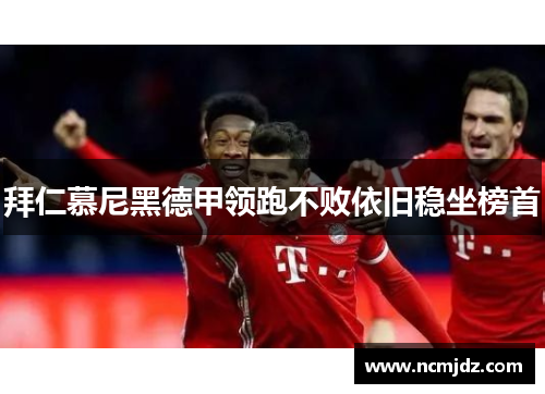拜仁慕尼黑德甲领跑不败依旧稳坐榜首