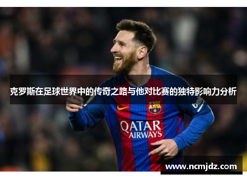 克罗斯在足球世界中的传奇之路与他对比赛的独特影响力分析