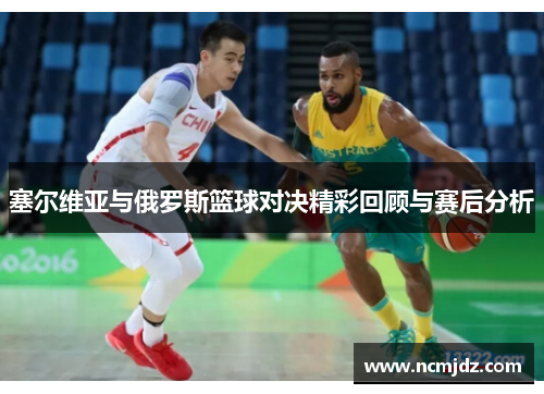 塞尔维亚与俄罗斯篮球对决精彩回顾与赛后分析
