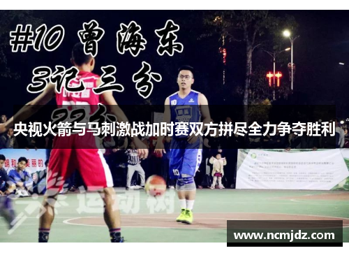 央视火箭与马刺激战加时赛双方拼尽全力争夺胜利