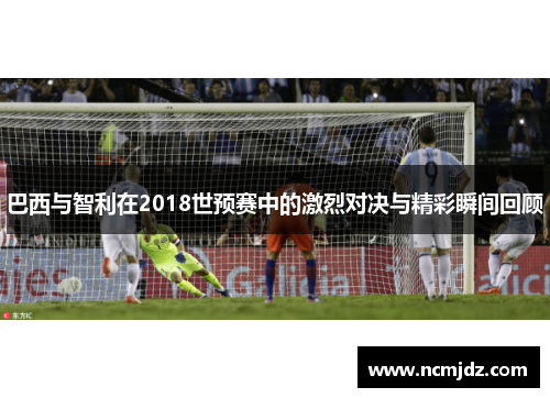 巴西与智利在2018世预赛中的激烈对决与精彩瞬间回顾