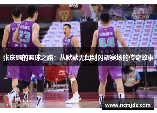 张庆鹏的篮球之路：从默默无闻到闪耀赛场的传奇故事