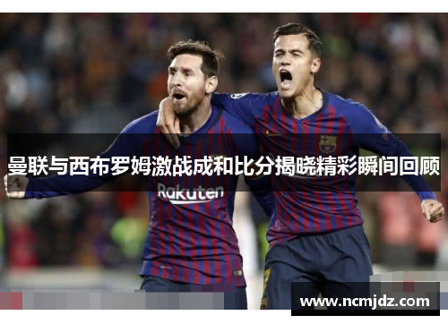 曼联与西布罗姆激战成和比分揭晓精彩瞬间回顾