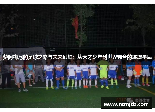 楚阿梅尼的足球之路与未来展望：从天才少年到世界舞台的璀璨星辰