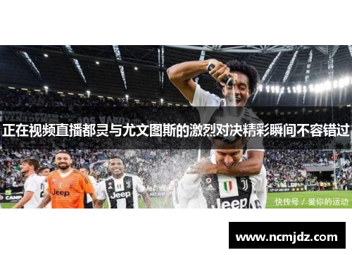 正在视频直播都灵与尤文图斯的激烈对决精彩瞬间不容错过