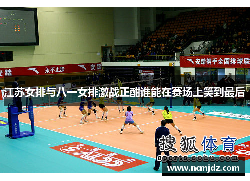 江苏女排与八一女排激战正酣谁能在赛场上笑到最后