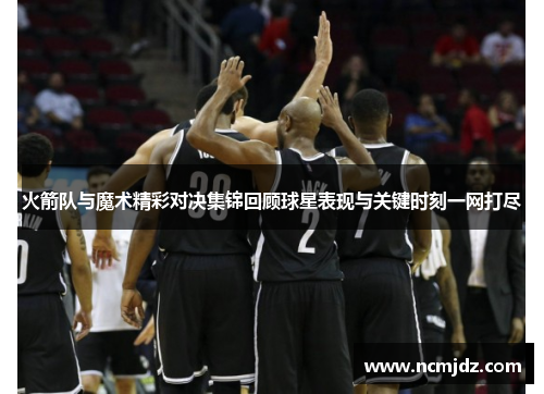 火箭队与魔术精彩对决集锦回顾球星表现与关键时刻一网打尽