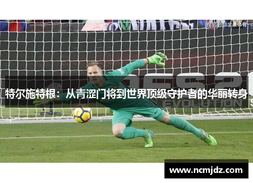 特尔施特根：从青涩门将到世界顶级守护者的华丽转身