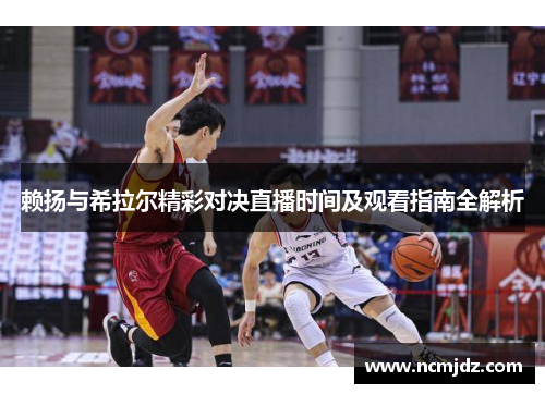 赖扬与希拉尔精彩对决直播时间及观看指南全解析