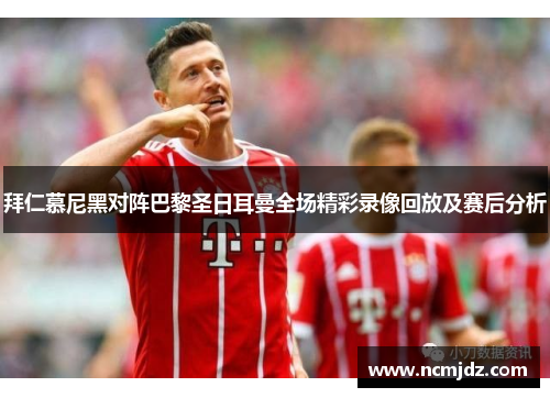 拜仁慕尼黑对阵巴黎圣日耳曼全场精彩录像回放及赛后分析