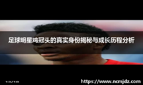 足球明星鸡冠头的真实身份揭秘与成长历程分析