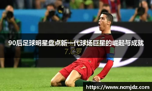 90后足球明星盘点新一代球场巨星的崛起与成就