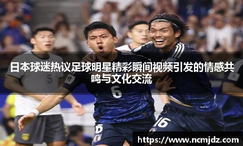 日本球迷热议足球明星精彩瞬间视频引发的情感共鸣与文化交流
